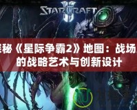 探秘《星際爭霸2》地圖：戰(zhàn)場上的戰(zhàn)略藝術(shù)與創(chuàng)新設(shè)計
