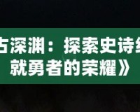《DNF遠古深淵：探索史詩級副本，成就勇者的榮耀》
