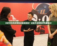 DNF次元光環(huán)現(xiàn)在還能得到嗎？這些方法你絕對不能錯過！