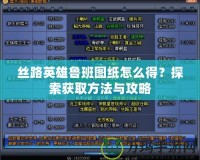 絲路英雄魯班圖紙怎么得？探索獲取方法與攻略