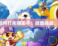 洛克王國(guó)如何打先鋒王子：戰(zhàn)勝挑戰(zhàn)，贏得榮耀！