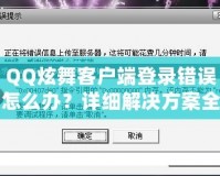 QQ炫舞客戶端登錄錯誤怎么辦？詳細解決方案全攻略