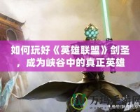如何玩好《英雄聯(lián)盟》劍圣，成為峽谷中的真正英雄