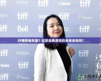 CF啥時(shí)候關(guān)服？這款經(jīng)典游戲的未來(lái)會(huì)如何？