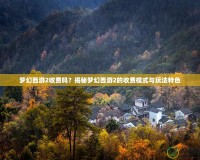 夢幻西游2收費嗎？揭秘夢幻西游2的收費模式與玩法特色