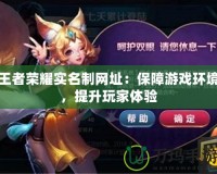 王者榮耀實名制網(wǎng)址：保障游戲環(huán)境，提升玩家體驗