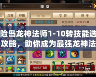 冒險(xiǎn)島龍神法師1-10轉(zhuǎn)技能選擇全攻略，助你成為最強(qiáng)龍神法師