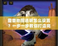 魔獸地圖透明怎么設(shè)置？一步一步教你打造完美地圖效果