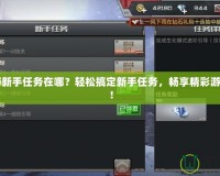 CF手游新手任務(wù)在哪？輕松搞定新手任務(wù)，暢享精彩游戲體驗(yàn)！