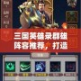 三國(guó)英雄錄群雄陣容推薦，打造最強(qiáng)英雄隊(duì)伍！