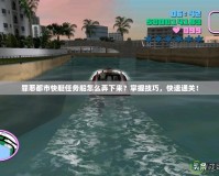 罪惡都市快艇任務(wù)船怎么弄下來(lái)？掌握技巧，快速通關(guān)！