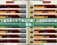 地下城與勇士補(bǔ)丁怎么下載？讓你輕松暢玩最新版本