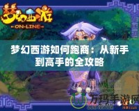 夢(mèng)幻西游如何跑商：從新手到高手的全攻略