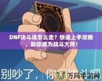 DNF決斗場怎么走？快速上手攻略，助你成為戰(zhàn)斗大師！