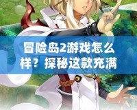 冒險(xiǎn)島2游戲怎么樣？探秘這款充滿樂趣與創(chuàng)意的冒險(xiǎn)世界