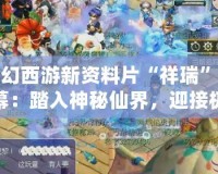 夢幻西游新資料片“祥瑞”揭幕：踏入神秘仙界，迎接極致體驗！