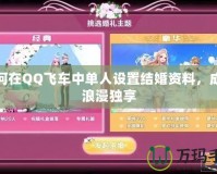 如何在QQ飛車中單人設(shè)置結(jié)婚資料，成就浪漫獨(dú)享
