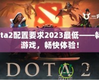 Dota2配置要求2023最低——暢享游戲，暢快體驗(yàn)！