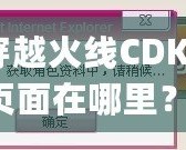 穿越火線CDKey頁(yè)面在哪里？探索激活碼領(lǐng)取與使用全攻略