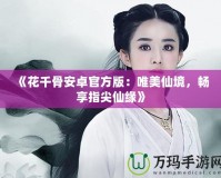 《花千骨安卓官方版：唯美仙境，暢享指尖仙緣》
