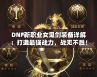 DNF新職業(yè)女鬼劍裝備詳解：打造最強(qiáng)戰(zhàn)力，戰(zhàn)無(wú)不勝！