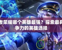 王者榮耀哪個英雄最強？探索最具競爭力的英雄選擇