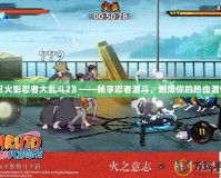 《火影忍者大亂斗2》——暢享忍者激斗，燃爆你的熱血激情