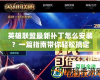 英雄聯(lián)盟最新補(bǔ)丁怎么安裝？一篇指南帶你輕松搞定