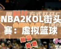 NBA2KOL街頭賽：虛擬籃球的真實(shí)對(duì)決，燃爆你的熱血激情！