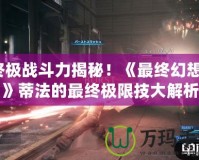 終極戰(zhàn)斗力揭秘！《最終幻想7》蒂法的最終極限技大解析