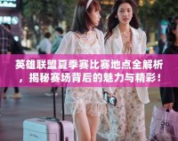 英雄聯(lián)盟夏季賽比賽地點(diǎn)全解析，揭秘賽場(chǎng)背后的魅力與精彩！