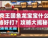 洛克王國魚龍寶寶什么性格好打？攻略大揭秘！