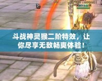 斗戰(zhàn)神靈猴二階特效，讓你盡享無(wú)敵暢爽體驗(yàn)！
