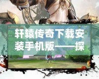 軒轅傳奇下載安裝手機(jī)版——探索千年傳奇，暢享游戲新體驗(yàn)