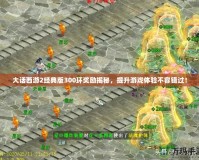 大話西游2經(jīng)典版300環(huán)獎(jiǎng)勵(lì)揭秘，提升游戲體驗(yàn)不容錯(cuò)過！