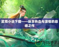 武尊小說(shuō)下載——縱享熱血與激情的巔峰之作
