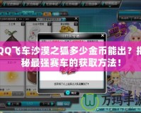 QQ飛車沙漠之狐多少金幣能出？揭秘最強(qiáng)賽車的獲取方法！