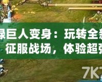 CF綠巨人變身：玩轉(zhuǎn)全新模式，征服戰(zhàn)場，體驗超強戰(zhàn)力！