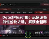 Dota2Plus價格：玩家必備的性價比之選，解鎖全新游戲體驗