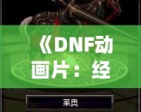 《DNF動畫片：經典游戲走向全新視界，玩家與觀眾的雙重狂歡》