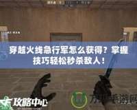 穿越火線急行軍怎么獲得？掌握技巧輕松秒殺敵人！