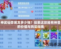 神武仙獸翼龍多少錢？探索這款稀有神獸的價值與購買指南