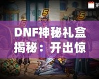 DNF神秘禮盒揭秘：開出驚喜與珍稀獎勵，等你來拿！