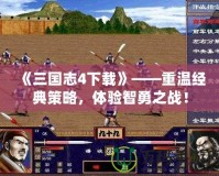 《三國志4下載》——重溫經(jīng)典策略，體驗智勇之戰(zhàn)！