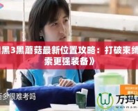 《暗黑3黑蘑菇最新位置攻略：打破束縛，探索更強裝備》