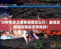 DNF黑霧之源吞噬魔怎么打：最強(qiáng)攻略助你輕松擊敗挑戰(zhàn)！