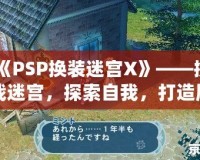 《PSP換裝迷宮X》——挑戰(zhàn)迷宮，探索自我，打造屬于你的奇幻冒險之旅！