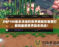 DNF100版本濃縮的異界精髓在哪里打，解鎖最新異界副本挑戰(zhàn)！