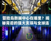 冒險島數(shù)據(jù)中心在哪里？揭秘背后的強大支撐與全球連接