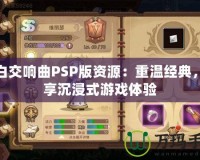 純白交響曲PSP版資源：重溫經(jīng)典，暢享沉浸式游戲體驗(yàn)